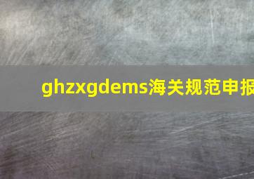 ghzxgdems海关规范申报