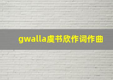 gwalla虞书欣作词作曲