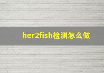 her2fish检测怎么做