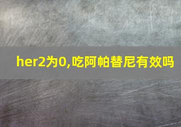 her2为0,吃阿帕替尼有效吗