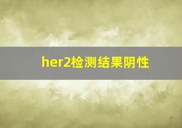 her2检测结果阴性