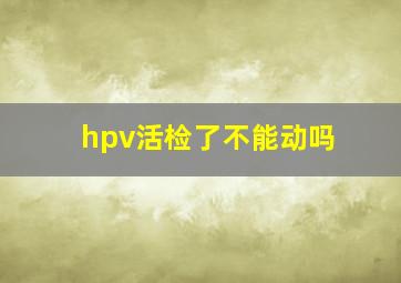 hpv活检了不能动吗