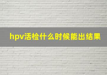 hpv活检什么时候能出结果