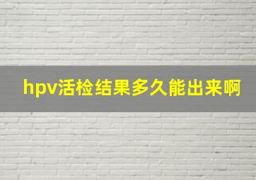 hpv活检结果多久能出来啊