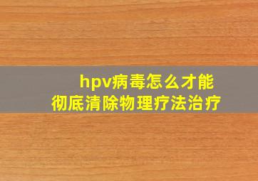 hpv病毒怎么才能彻底清除物理疗法治疗