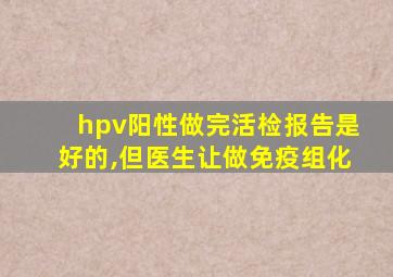 hpv阳性做完活检报告是好的,但医生让做免疫组化