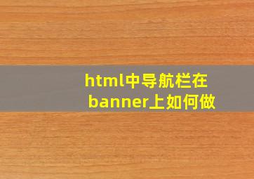 html中导航栏在banner上如何做