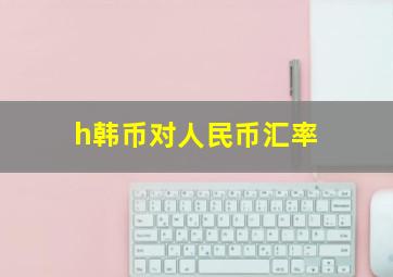 h韩币对人民币汇率