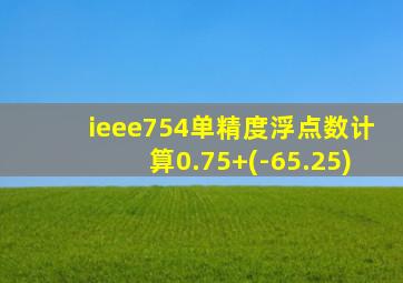 ieee754单精度浮点数计算0.75+(-65.25)