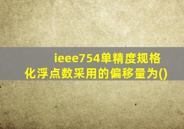 ieee754单精度规格化浮点数采用的偏移量为()