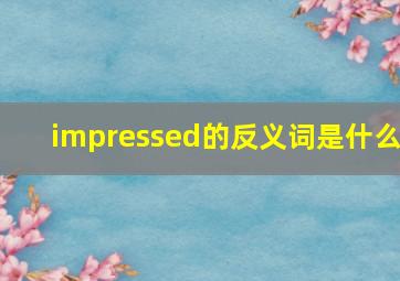 impressed的反义词是什么