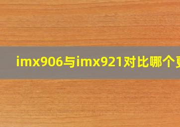 imx906与imx921对比哪个更好