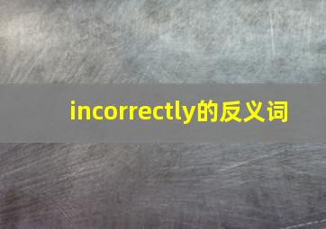 incorrectly的反义词