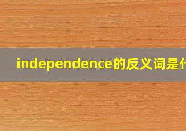 independence的反义词是什么