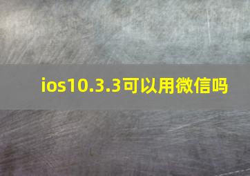 ios10.3.3可以用微信吗