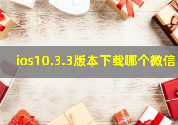 ios10.3.3版本下载哪个微信