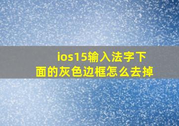 ios15输入法字下面的灰色边框怎么去掉