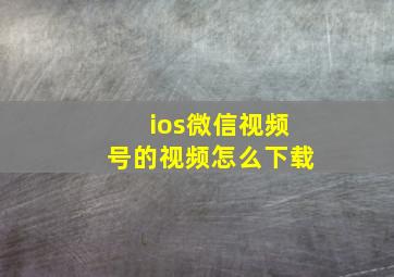 ios微信视频号的视频怎么下载