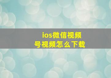 ios微信视频号视频怎么下载