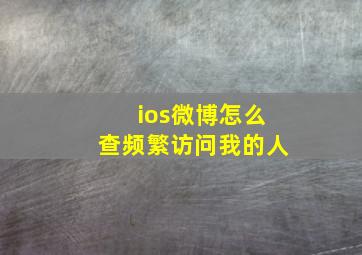 ios微博怎么查频繁访问我的人