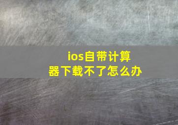 ios自带计算器下载不了怎么办