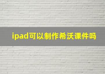 ipad可以制作希沃课件吗