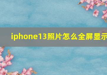 iphone13照片怎么全屏显示