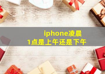 iphone凌晨1点是上午还是下午