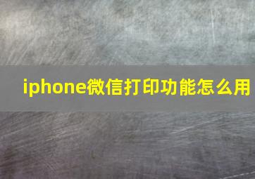 iphone微信打印功能怎么用