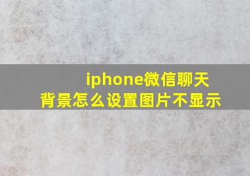 iphone微信聊天背景怎么设置图片不显示