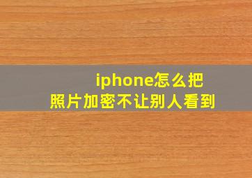 iphone怎么把照片加密不让别人看到