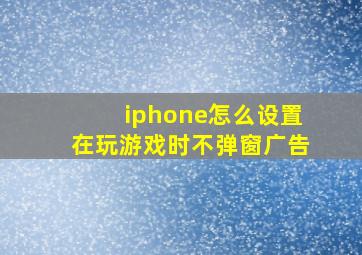 iphone怎么设置在玩游戏时不弹窗广告