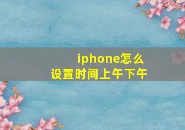 iphone怎么设置时间上午下午