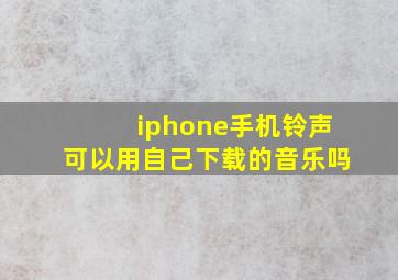 iphone手机铃声可以用自己下载的音乐吗