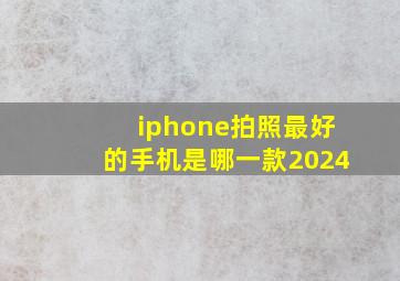 iphone拍照最好的手机是哪一款2024