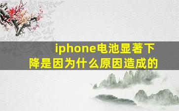 iphone电池显著下降是因为什么原因造成的