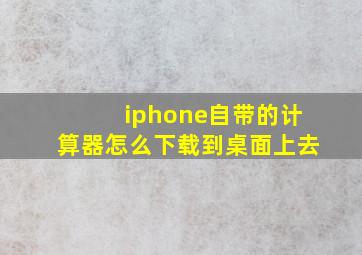 iphone自带的计算器怎么下载到桌面上去