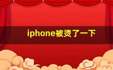 iphone被烫了一下