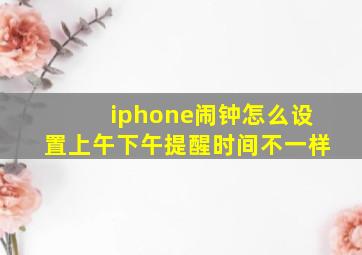 iphone闹钟怎么设置上午下午提醒时间不一样