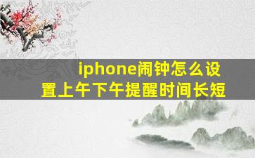 iphone闹钟怎么设置上午下午提醒时间长短