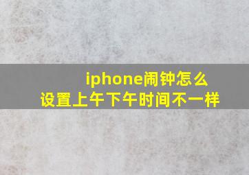 iphone闹钟怎么设置上午下午时间不一样