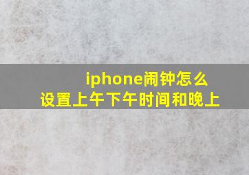 iphone闹钟怎么设置上午下午时间和晚上