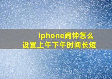 iphone闹钟怎么设置上午下午时间长短