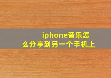 iphone音乐怎么分享到另一个手机上