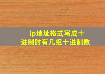 ip地址格式写成十进制时有几组十进制数