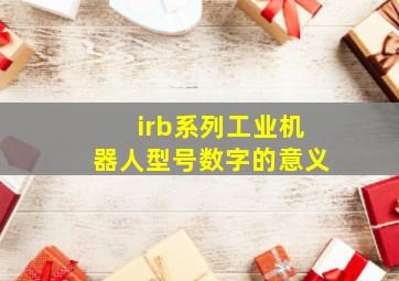 irb系列工业机器人型号数字的意义