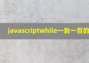 javascriptwhile一到一百的和