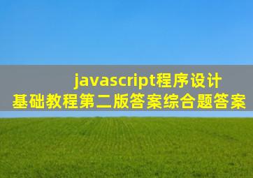 javascript程序设计基础教程第二版答案综合题答案