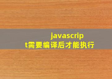 javascript需要编译后才能执行