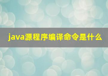 java源程序编译命令是什么